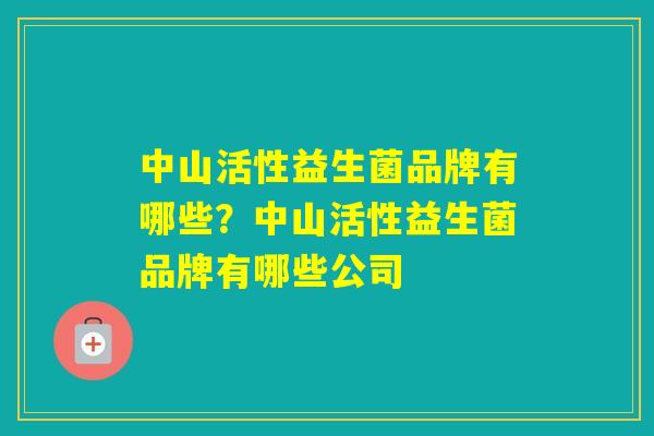 中山活性益生菌品牌有哪些?中山活性益生菌品牌有哪些公司 中山活性益生菌品牌有哪些?中山活性益生菌品牌有哪些公司