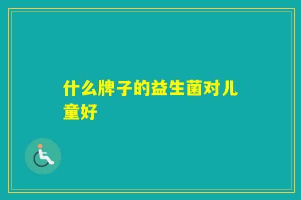 什么牌子的益生菌对儿童好