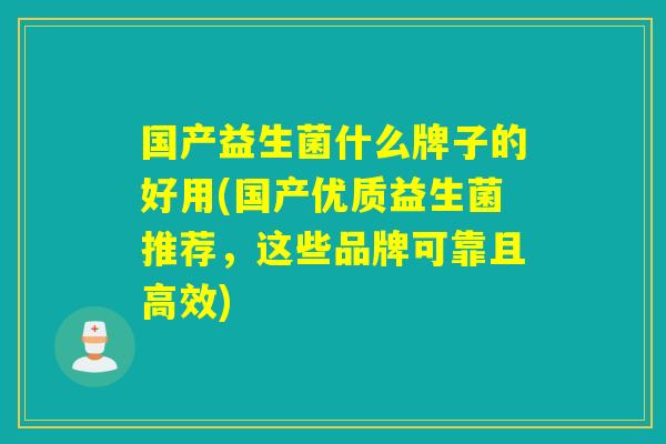 国产益生菌什么牌子的好用(国产优质益生菌推荐，这些品牌可靠且高效)