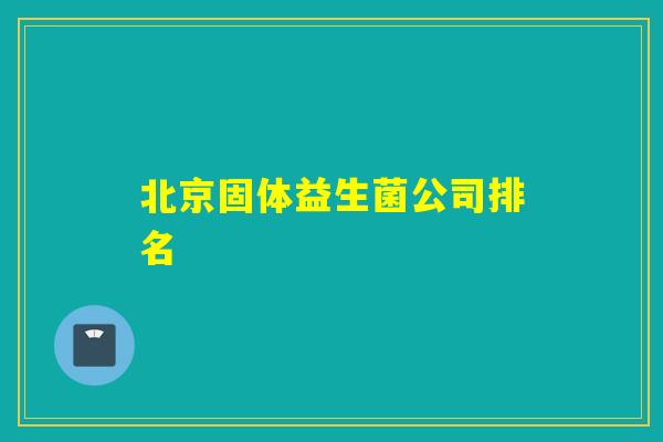 北京固体益生菌公司排名 北京固体益生菌公司排名