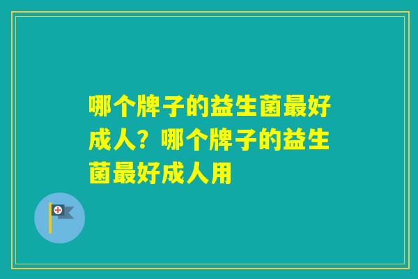 哪个牌子的益生菌好成人？哪个牌子的益生菌好成人用