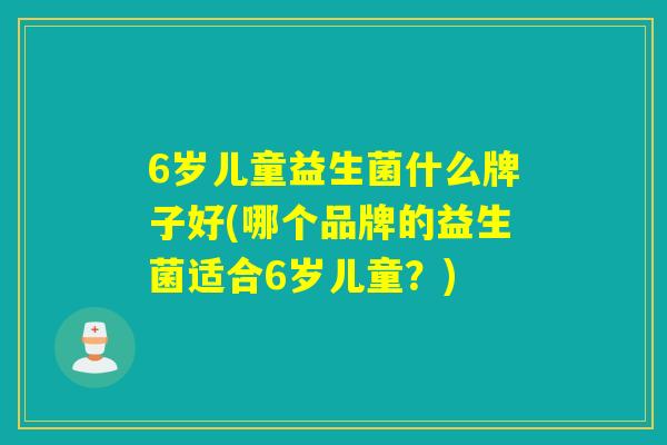 6岁儿童益生菌什么牌子好(哪个品牌的益生菌适合6岁儿童？)