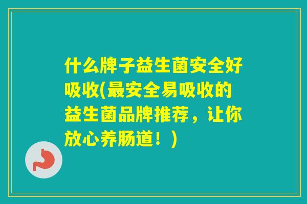 什么牌子益生菌安全好吸收(安全易吸收的益生菌品牌推荐，让你放心养肠道！)