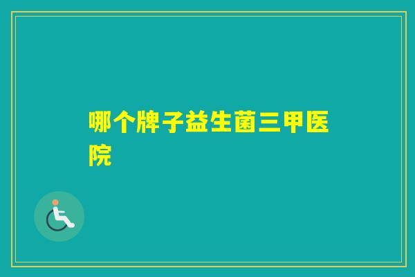 哪个牌子益生菌三甲医院