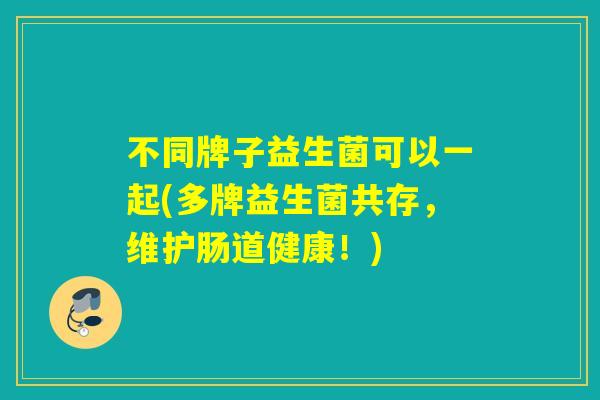 不同牌子益生菌可以一起(多牌益生菌共存，维护肠道健康！)