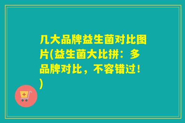 几大品牌益生菌对比图片(益生菌大比拼：多品牌对比，不容错过！)