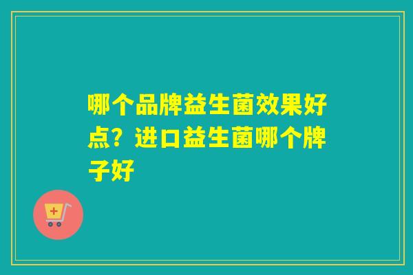 哪个品牌益生菌效果好点？进口益生菌哪个牌子好