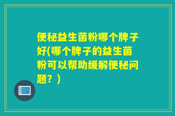 益生菌粉哪个牌子好(哪个牌子的益生菌粉可以帮助缓解问题？)