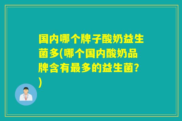 国内哪个牌子酸奶益生菌多(哪个国内酸奶品牌含有多的益生菌？)