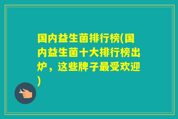 国内益生菌排行榜(国内益生菌十大排行榜出炉，这些牌子受欢迎)
