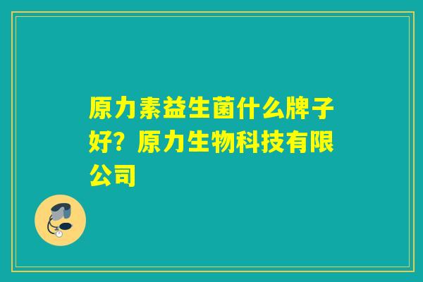 原力素益生菌什么牌子好？原力生物科技有限公司