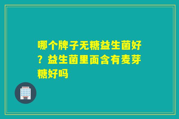 哪个牌子无糖益生菌好？益生菌里面含有麦芽糖好吗