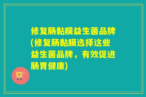 修复肠黏膜益生菌品牌(修复肠黏膜选择这些益生菌品牌，有效促进肠胃健康)