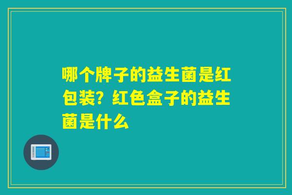 哪个牌子的益生菌是红包装？红色盒子的益生菌是什么
