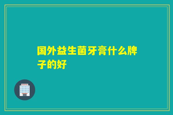 国外益生菌牙膏什么牌子的好