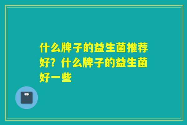 什么牌子的益生菌推荐好？什么牌子的益生菌好一些
