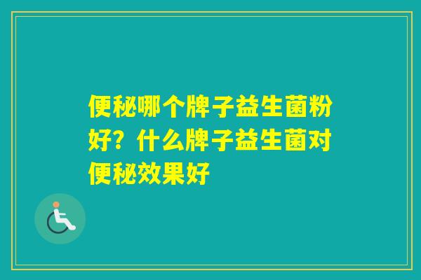 哪个牌子益生菌粉好？什么牌子益生菌对效果好