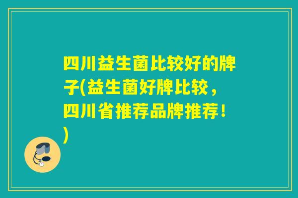 四川益生菌比较好的牌子(益生菌好牌比较，四川省推荐品牌推荐！)