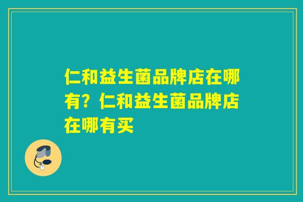 仁和益生菌品牌店在哪有？仁和益生菌品牌店在哪有买