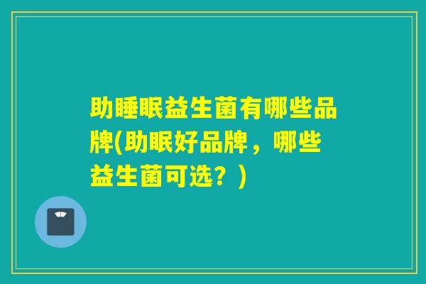 助益生菌有哪些品牌(助眠好品牌，哪些益生菌可选？)