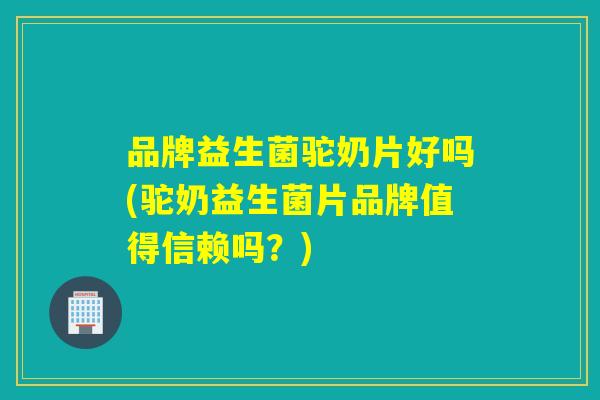 品牌益生菌驼奶片好吗(驼奶益生菌片品牌值得信赖吗？)