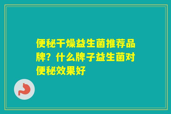 干燥益生菌推荐品牌？什么牌子益生菌对效果好