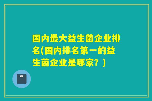 国内大益生菌企业排名(国内排名第一的益生菌企业是哪家？)