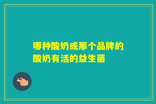 哪种酸奶或那个品牌的酸奶有活的益生菌