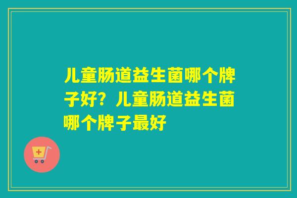 儿童肠道益生菌哪个牌子好？儿童肠道益生菌哪个牌子好