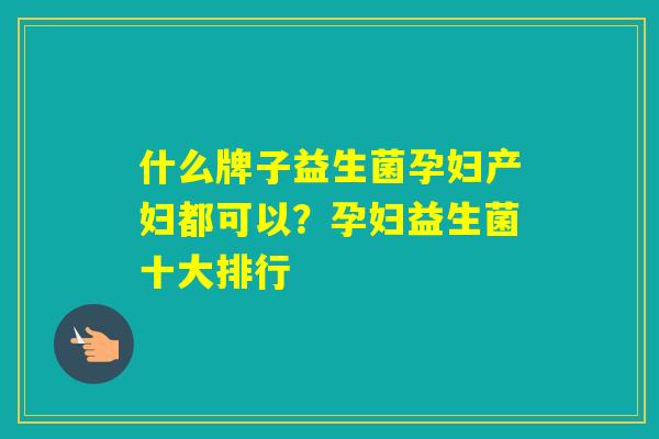 什么牌子益生菌孕妇产妇都可以？孕妇益生菌十大排行