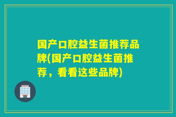 国产口腔益生菌推荐品牌(国产口腔益生菌推荐，看看这些品牌)