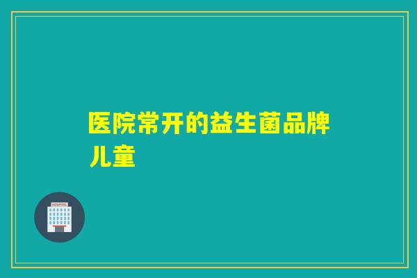 医院常开的益生菌品牌儿童