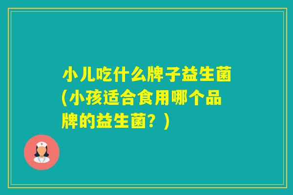 小儿吃什么牌子益生菌(小孩适合食用哪个品牌的益生菌？)