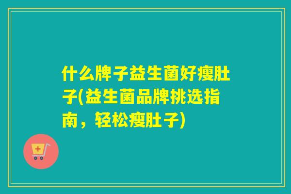什么牌子益生菌好瘦肚子(益生菌品牌挑选指南，轻松瘦肚子)