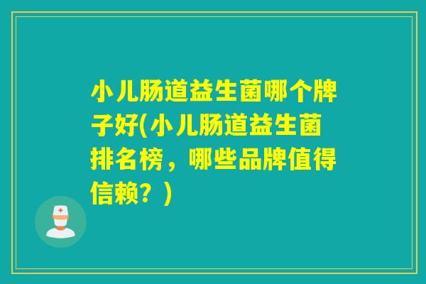 小儿肠道益生菌哪个牌子好(小儿肠道益生菌排名榜，哪些品牌值得信赖？)
