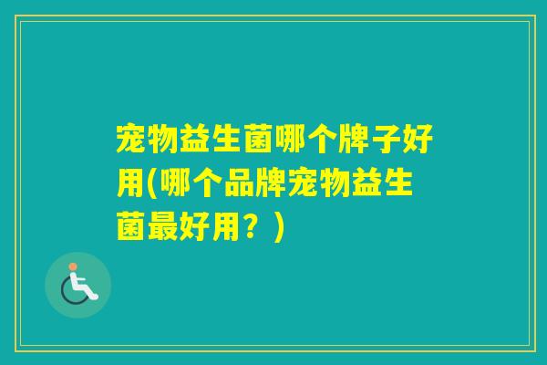 宠物益生菌哪个牌子好用(哪个品牌宠物益生菌好用？)