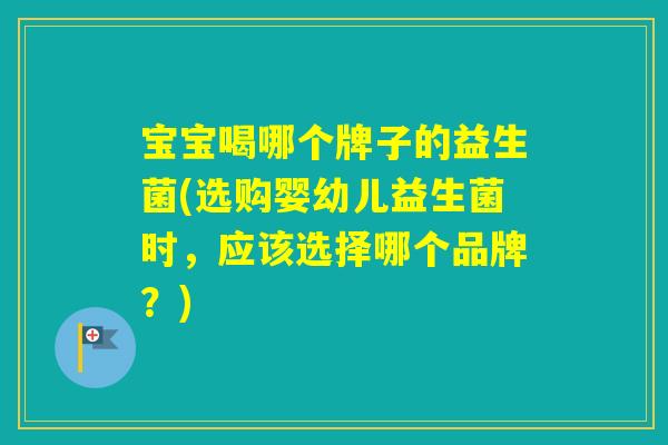 宝宝喝哪个牌子的益生菌(选购婴幼儿益生菌时，应该选择哪个品牌？)