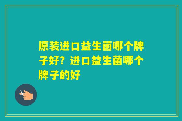 原装进口益生菌哪个牌子好？进口益生菌哪个牌子的好