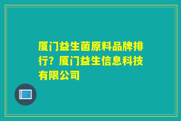 厦门益生菌原料品牌排行？厦门益生信息科技有限公司