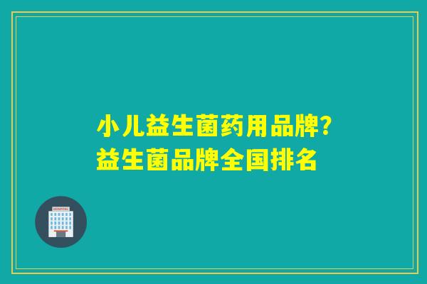 小儿益生菌药用品牌？益生菌品牌全国排名