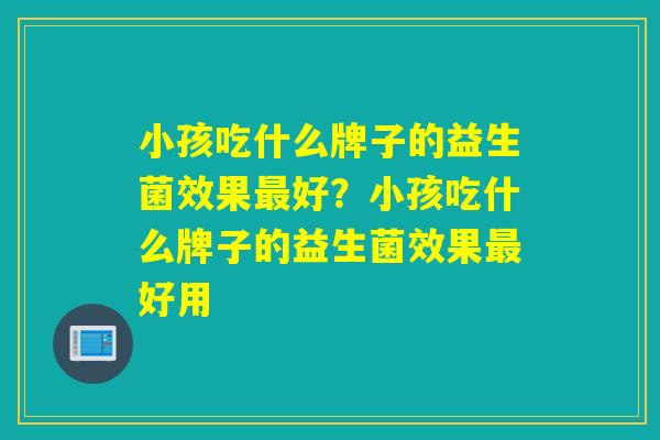 小孩吃什么牌子的益生菌效果好？小孩吃什么牌子的益生菌效果好用