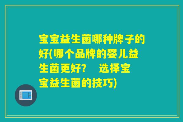 宝宝益生菌哪种牌子的好(哪个品牌的婴儿益生菌更好？  选择宝宝益生菌的技巧)