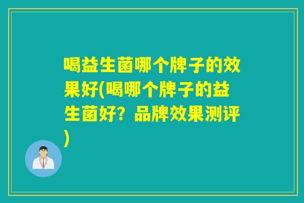 喝益生菌哪个牌子的效果好(喝哪个牌子的益生菌好？品牌效果测评)