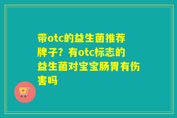 带otc的益生菌推荐牌子？有otc标志的益生菌对宝宝肠胃有伤害吗