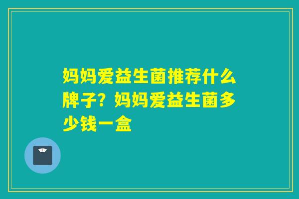 妈妈爱益生菌推荐什么牌子？妈妈爱益生菌多少钱一盒