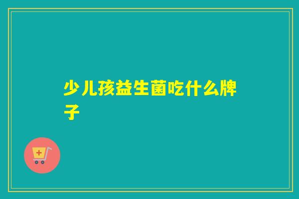 少儿孩益生菌吃什么牌子