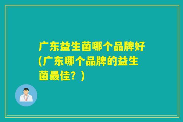 广东益生菌哪个品牌好(广东哪个品牌的益生菌佳？)