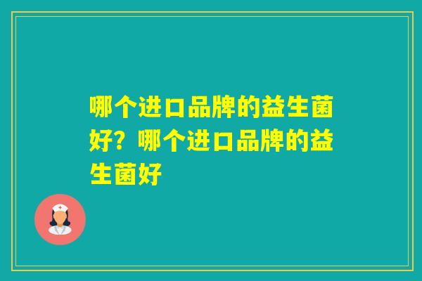 哪个进口品牌的益生菌好？哪个进口品牌的益生菌好