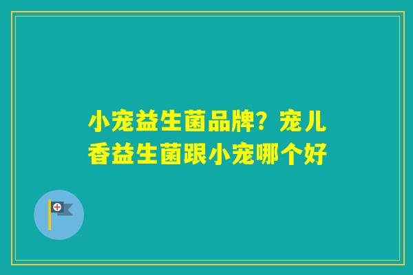 小宠益生菌品牌？宠儿香益生菌跟小宠哪个好