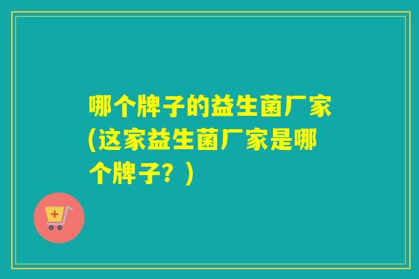 哪个牌子的益生菌厂家(这家益生菌厂家是哪个牌子？)